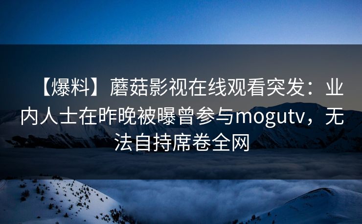【爆料】蘑菇影视在线观看突发：业内人士在昨晚被曝曾参与mogutv，无法自持席卷全网