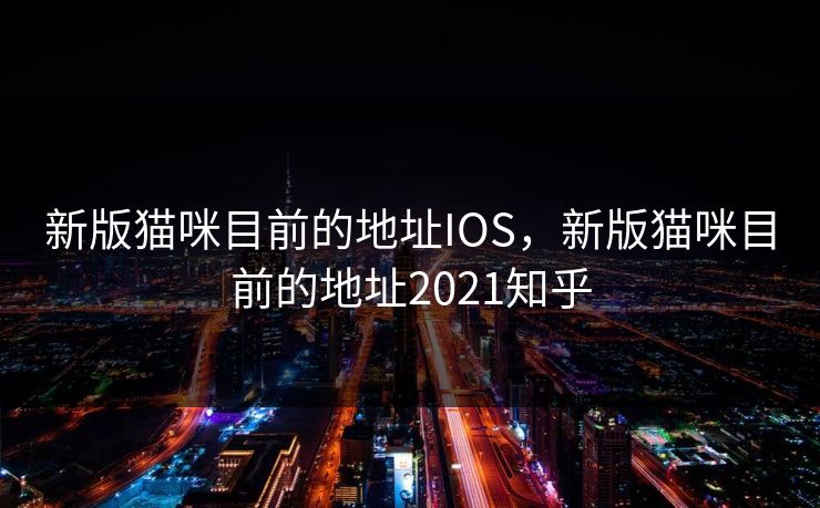 新版猫咪目前的地址IOS，新版猫咪目前的地址2021知乎