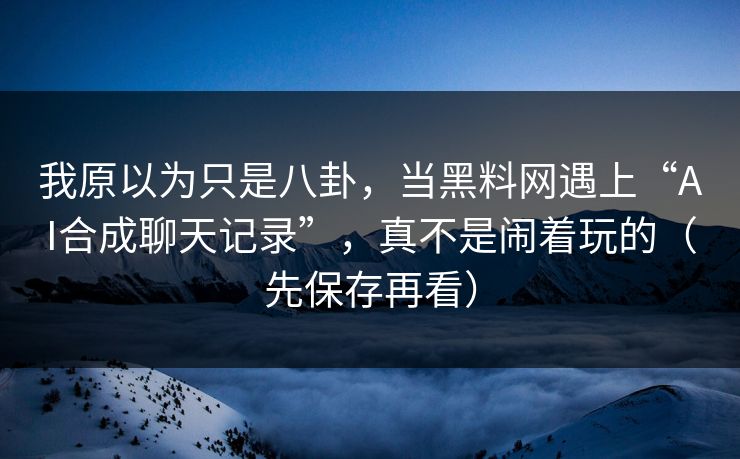 我原以为只是八卦，当黑料网遇上“AI合成聊天记录”，真不是闹着玩的（先保存再看）