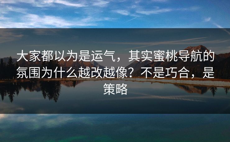 大家都以为是运气，其实蜜桃导航的氛围为什么越改越像？不是巧合，是策略
