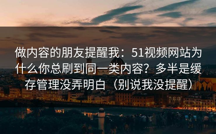 做内容的朋友提醒我：51视频网站为什么你总刷到同一类内容？多半是缓存管理没弄明白（别说我没提醒）