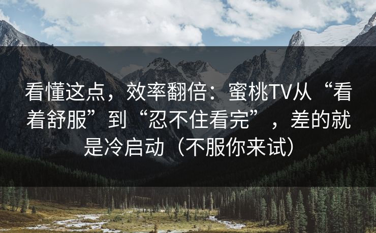 看懂这点，效率翻倍：蜜桃TV从“看着舒服”到“忍不住看完”，差的就是冷启动（不服你来试）