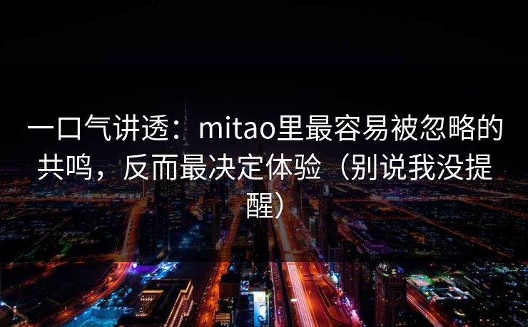 一口气讲透：mitao里最容易被忽略的共鸣，反而最决定体验（别说我没提醒）