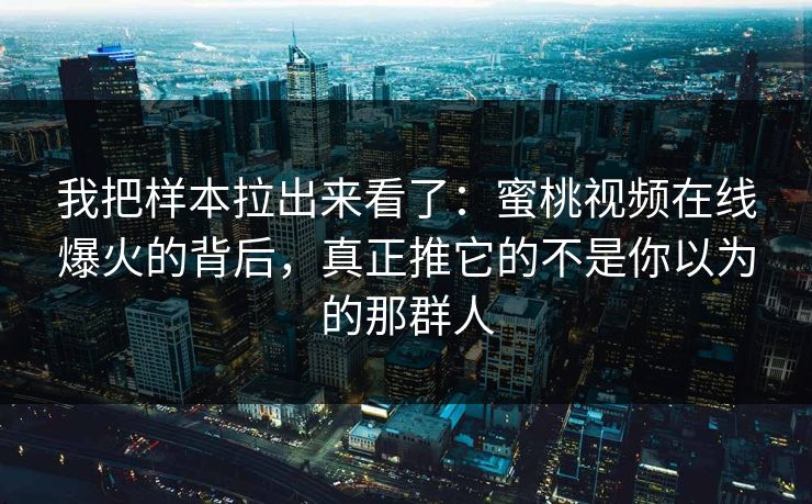 我把样本拉出来看了：蜜桃视频在线爆火的背后，真正推它的不是你以为的那群人
