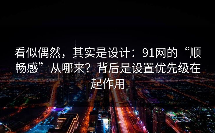 看似偶然，其实是设计：91网的“顺畅感”从哪来？背后是设置优先级在起作用