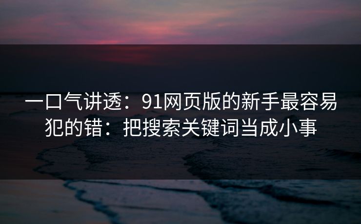 一口气讲透：91网页版的新手最容易犯的错：把搜索关键词当成小事
