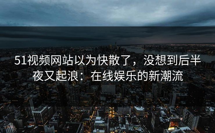 51视频网站以为快散了，没想到后半夜又起浪：在线娱乐的新潮流