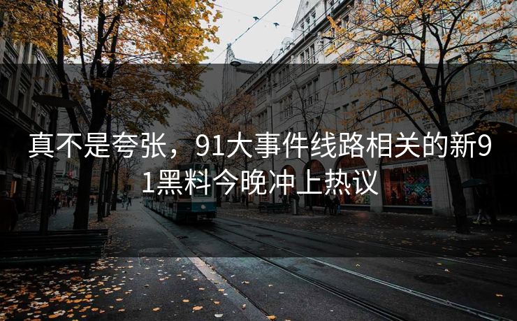 真不是夸张，91大事件线路相关的新91黑料今晚冲上热议