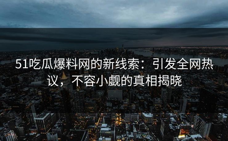 51吃瓜爆料网的新线索：引发全网热议，不容小觑的真相揭晓