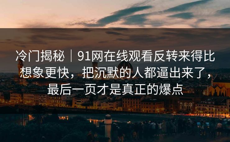 冷门揭秘｜91网在线观看反转来得比想象更快，把沉默的人都逼出来了，最后一页才是真正的爆点
