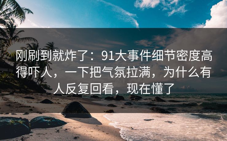 刚刷到就炸了：91大事件细节密度高得吓人，一下把气氛拉满，为什么有人反复回看，现在懂了